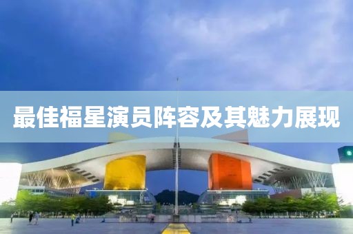 最佳福星演员阵容及其魅力展现