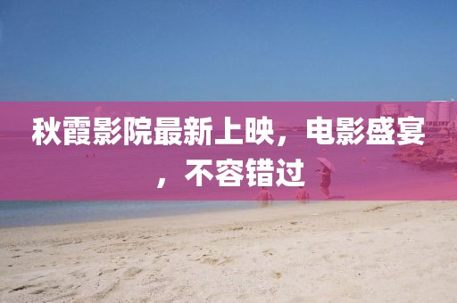 秋霞影院最新上映，电影盛宴，不容错过