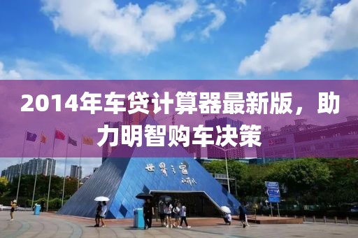 2014年车贷计算器最新版，助力明智购车决策