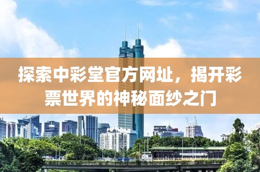 探索中彩堂官方网址，揭开彩票世界的神秘面纱之门