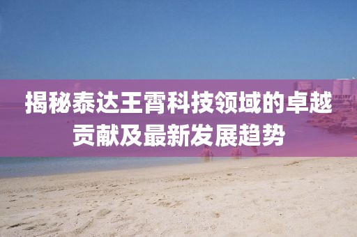 揭秘泰达王霄科技领域的卓越贡献及最新发展趋势