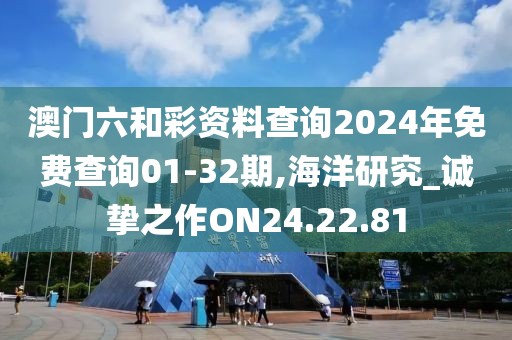 澳门六和彩资料查询2024年免费查询01-32期,海洋研究_诚挚之作ON24.22.81