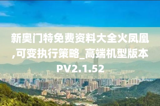 新奥门特免费资料大全火凤凰,可变执行策略_高端机型版本PV2.1.52