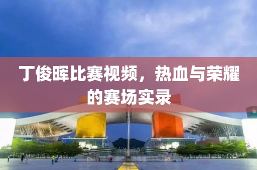 丁俊晖比赛视频，热血与荣耀的赛场实录