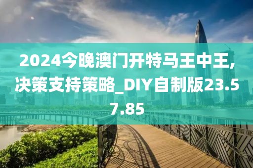 2024今晚澳门开特马王中王,决策支持策略_DIY自制版23.57.85