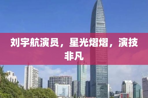 刘宇航演员，星光熠熠，演技非凡