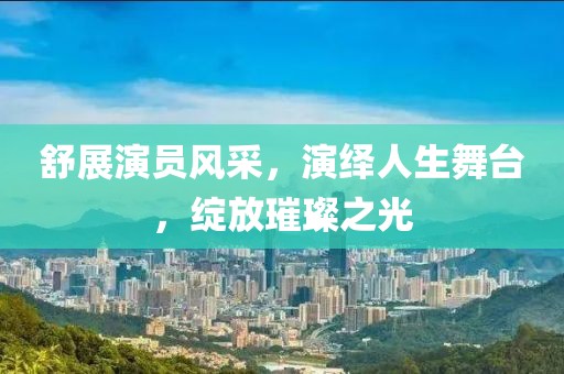 舒展演员风采，演绎人生舞台，绽放璀璨之光