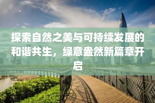 探索自然之美与可持续发展的和谐共生，绿意盎然新篇章开启