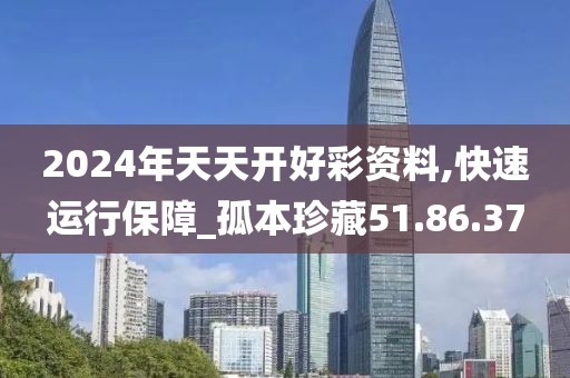 2024年天天开好彩资料,快速运行保障_孤本珍藏51.86.37