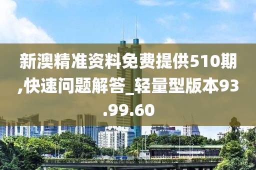 新澳精准资料免费提供510期,快速问题解答_轻量型版本93.99.60