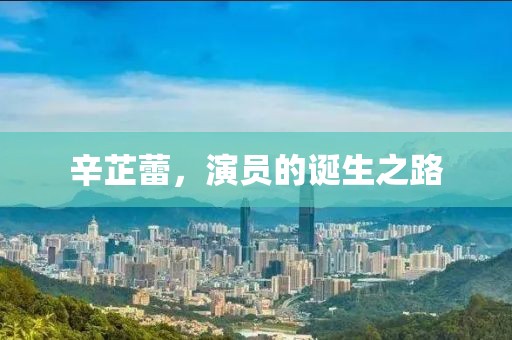 辛芷蕾，演员的诞生之路