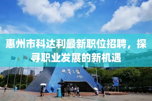 惠州市科达利最新职位招聘，探寻职业发展的新机遇