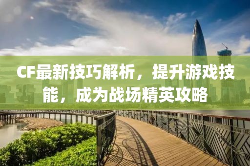 CF最新技巧解析，提升游戏技能，成为战场精英攻略