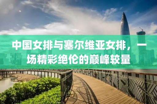 中国女排与塞尔维亚女排，一场精彩绝伦的巅峰较量