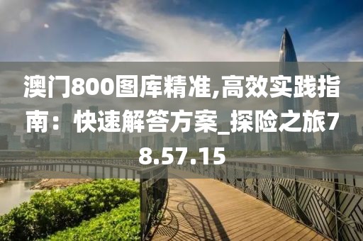 澳门800图库精准,高效实践指南：快速解答方案_探险之旅78.57.15