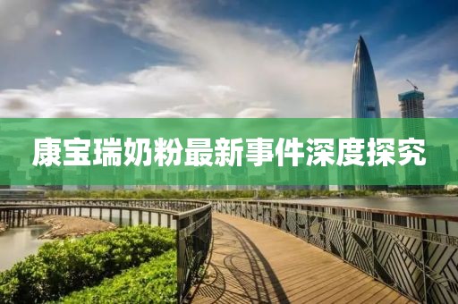 康宝瑞奶粉最新事件深度探究