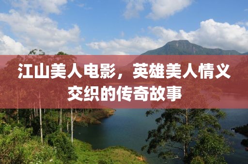 江山美人电影，英雄美人情义交织的传奇故事