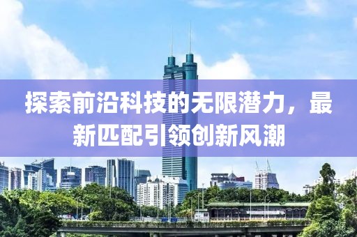 探索前沿科技的无限潜力，最新匹配引领创新风潮