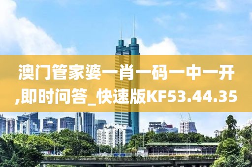 澳门管家婆一肖一码一中一开,即时问答_快速版KF53.44.35