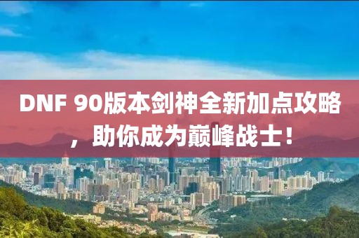 DNF 90版本剑神全新加点攻略，助你成为巅峰战士！
