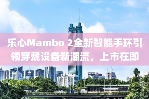 乐心Mambo 2全新智能手环引领穿戴设备新潮流，上市在即