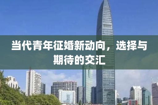 当代青年征婚新动向，选择与期待的交汇
