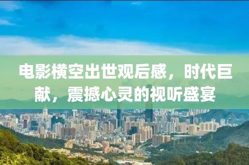 电影横空出世观后感，时代巨献，震撼心灵的视听盛宴
