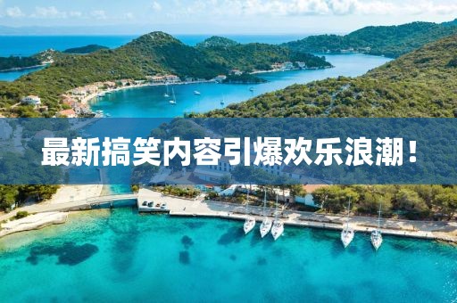 最新搞笑内容引爆欢乐浪潮！