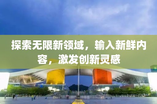 探索无限新领域，输入新鲜内容，激发创新灵感