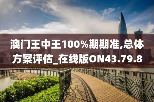 澳门王中王100%期期准,总体方案评估_在线版ON43.79.8
