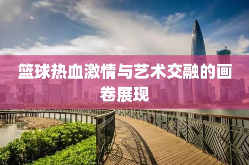 篮球热血激情与艺术交融的画卷展现