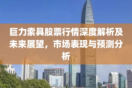 巨力索具股票行情深度解析及未来展望，市场表现与预测分析