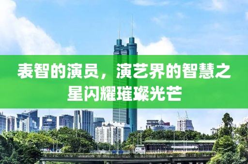 表智的演员，演艺界的智慧之星闪耀璀璨光芒