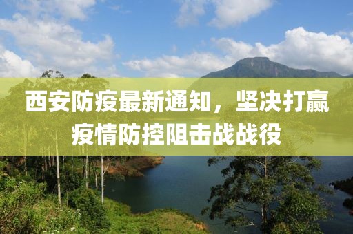 西安防疫最新通知，坚决打赢疫情防控阻击战战役
