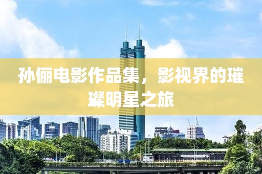 孙俪电影作品集，影视界的璀璨明星之旅