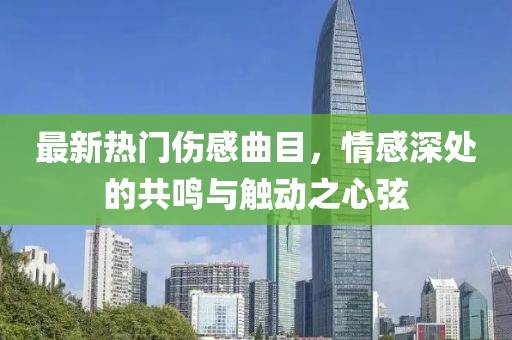 最新热门伤感曲目，情感深处的共鸣与触动之心弦