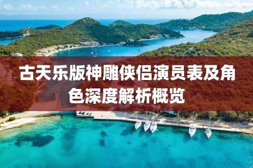 古天乐版神雕侠侣演员表及角色深度解析概览