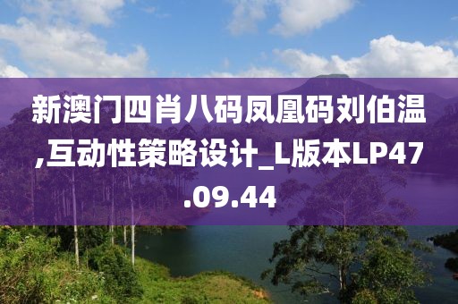 新澳门四肖八码凤凰码刘伯温,互动性策略设计_L版本LP47.09.44