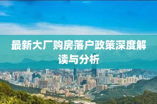 最新大厂购房落户政策深度解读与分析
