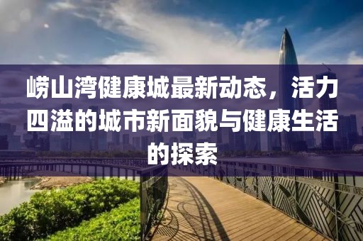 崂山湾健康城最新动态，活力四溢的城市新面貌与健康生活的探索