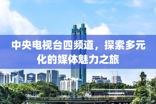 中央电视台四频道，探索多元化的媒体魅力之旅