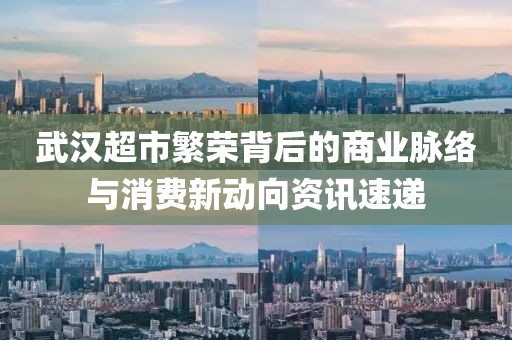 武汉超市繁荣背后的商业脉络与消费新动向资讯速递