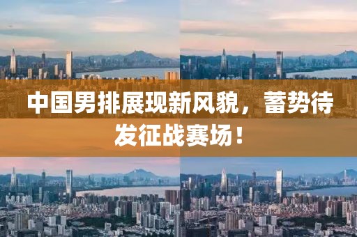 中国男排展现新风貌，蓄势待发征战赛场！