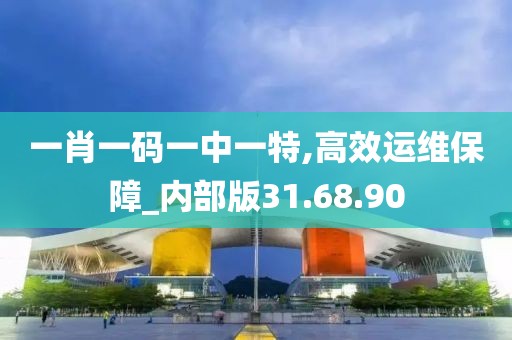一肖一码一中一特,高效运维保障_内部版31.68.90