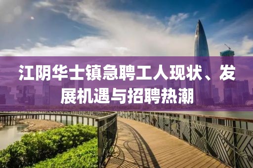 江阴华士镇急聘工人现状、发展机遇与招聘热潮