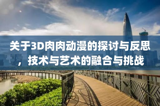 关于3D肉肉动漫的探讨与反思，技术与艺术的融合与挑战