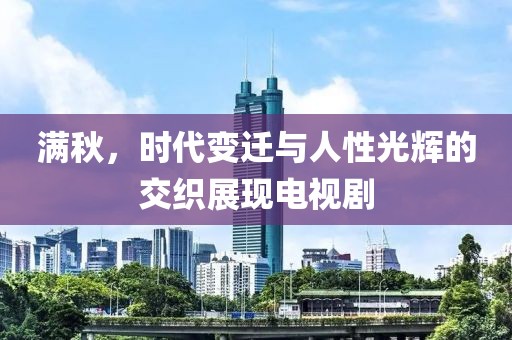 满秋，时代变迁与人性光辉的交织展现电视剧