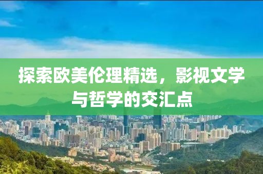 探索欧美伦理精选，影视文学与哲学的交汇点
