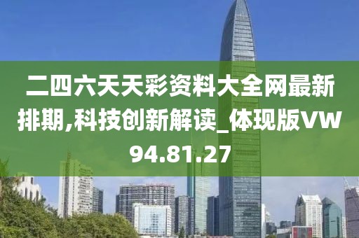 二四六天天彩资料大全网最新排期,科技创新解读_体现版VW94.81.27
