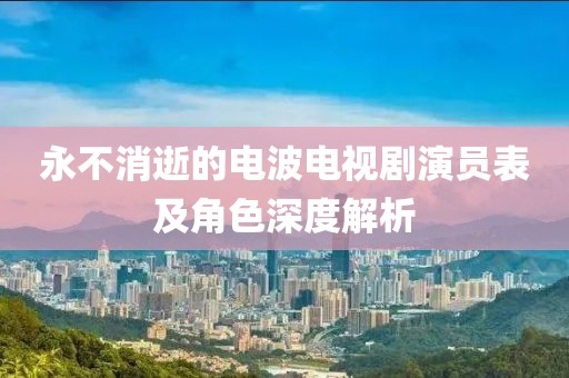 永不消逝的电波电视剧演员表及角色深度解析